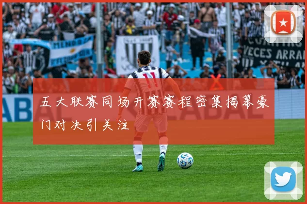 五大联赛同场开赛赛程密集揭幕豪门对决引关注