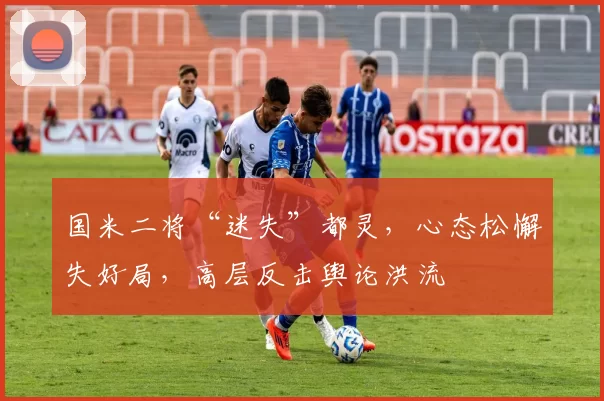 国米二将“迷失”都灵，心态松懈失好局，高层反击舆论洪流