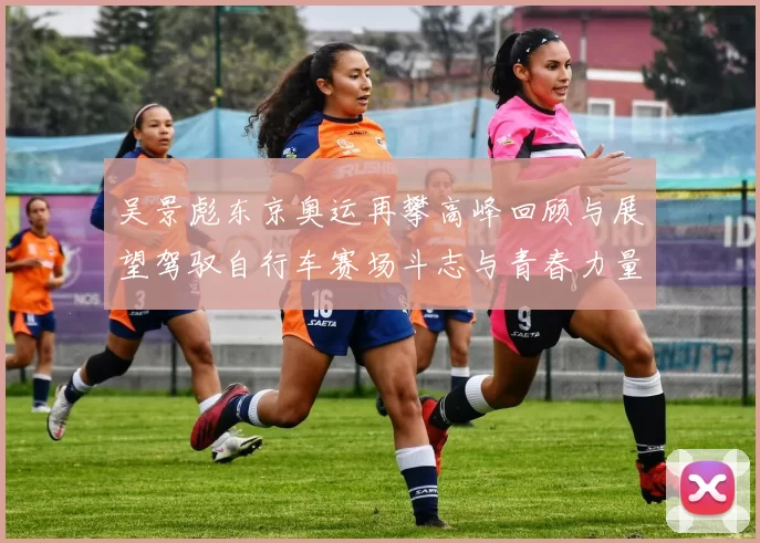 吴景彪东京奥运再攀高峰回顾与展望驾驭自行车赛场斗志与青春力量