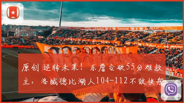 原创 逆转未果！东詹合砍55分难救主，洛城德比湖人104-112不敌快船