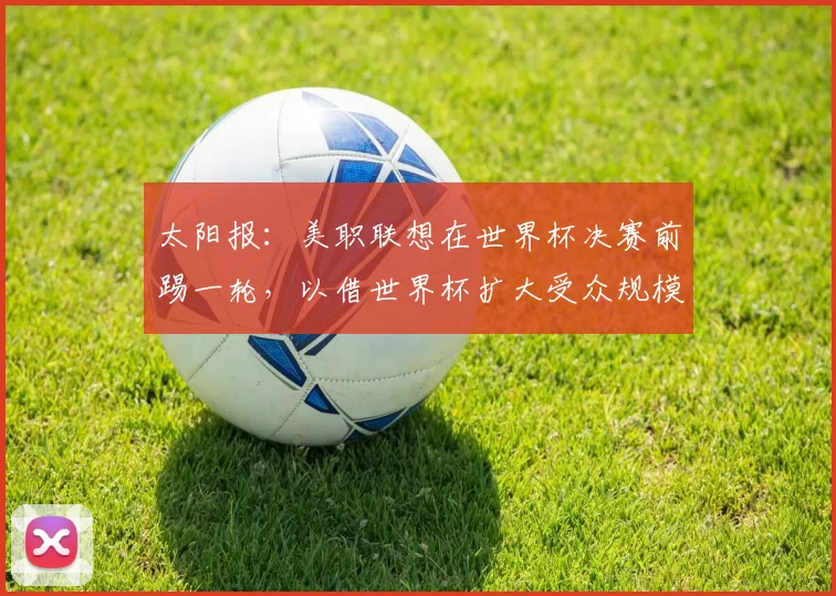 太阳报：美职联想在世界杯决赛前踢一轮，以借世界杯扩大受众规模