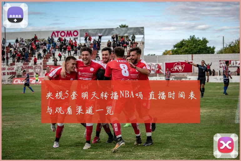 央视5套明天转播NBA吗 直播时间表与观看渠道一览