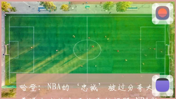 哈登：NBA的‘忠诚’被过分夸大，普通上班族也面临类似问题-NBA新闻