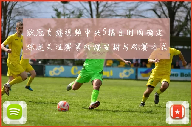 欧冠直播视频中央5播出时间确定 球迷关注赛事转播安排与观赛方式