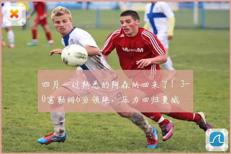 四月一过熟悉的阿森纳回来了！3-0富勒姆6分领跑，压力回归曼城