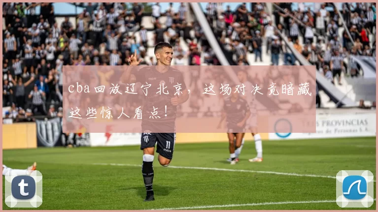 cba回放辽宁北京,这场对决竟暗藏这些惊人看点!