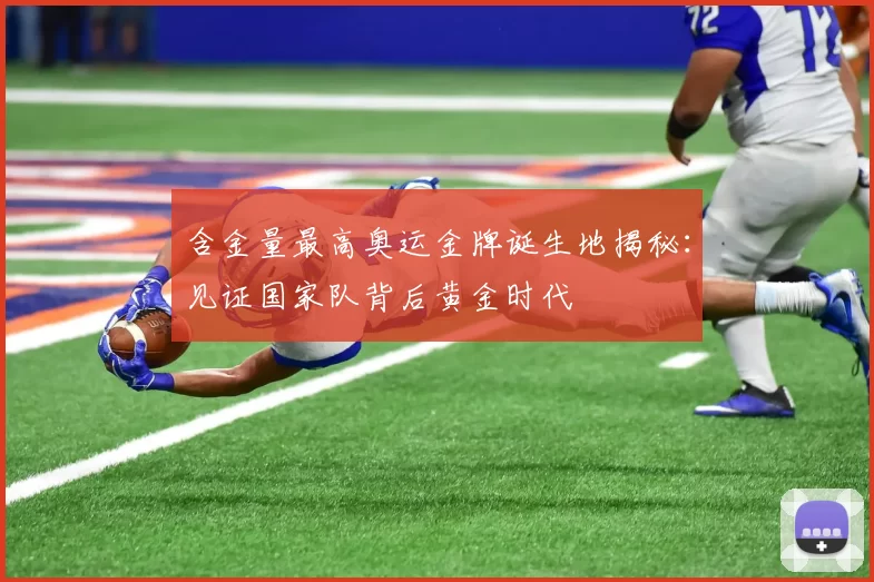 含金量最高奥运金牌诞生地揭秘：见证国家队背后黄金时代