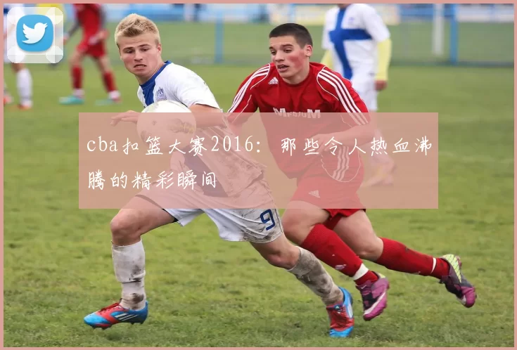 cba扣篮大赛2016:那些令人热血沸腾的精彩瞬间