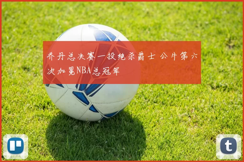 乔丹总决赛一投绝杀爵士 公牛第六次加冕NBA总冠军