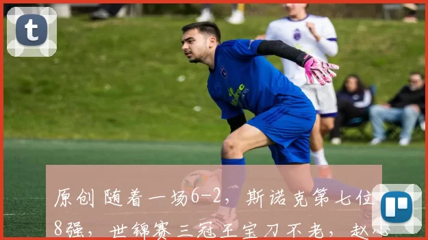 原创 随着一场6-2，斯诺克第七位8强，世锦赛三冠王宝刀不老，赵心童危险