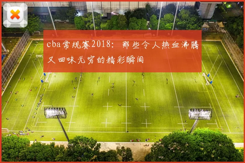 cba常规赛2018：那些令人热血沸腾又回味无穷的精彩瞬间