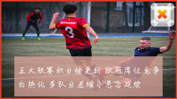 五大联赛积分榜更新 欧冠席位竞争白热化 多队分差缩小悬念延续