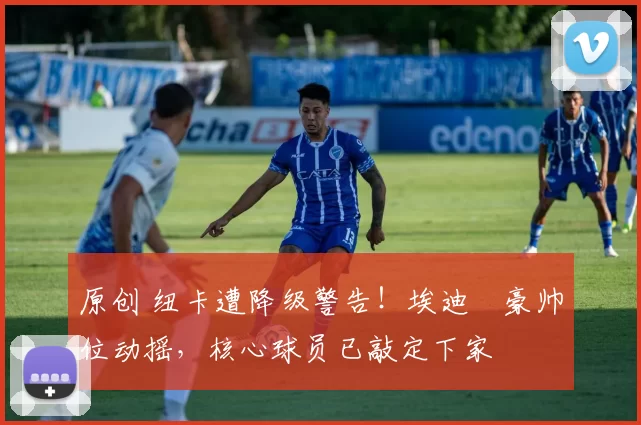 原创 纽卡遭降级警告！埃迪・豪帅位动摇，核心球员已敲定下家