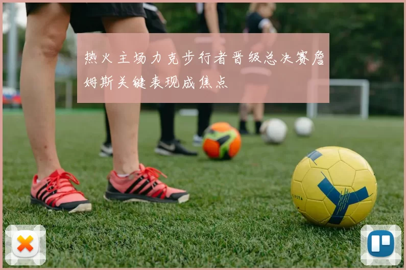 热火主场力克步行者晋级总决赛詹姆斯关键表现成焦点