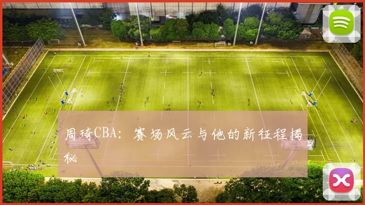 周琦CBA：赛场风云与他的新征程揭秘