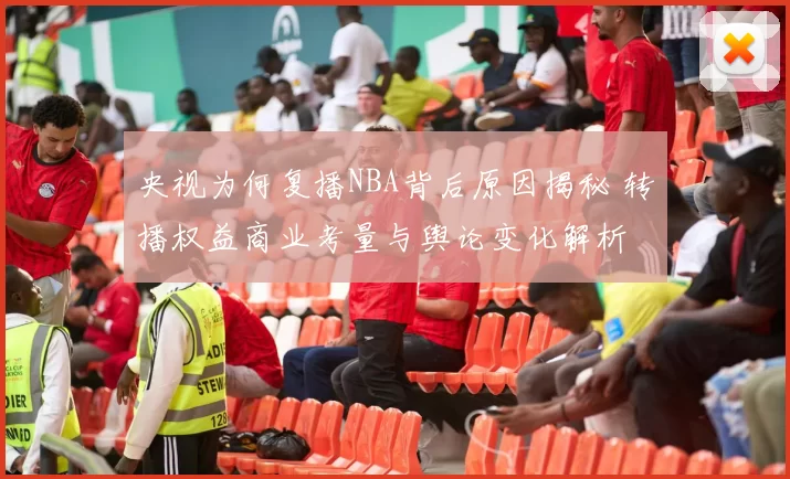 央视为何复播NBA背后原因揭秘 转播权益商业考量与舆论变化解析