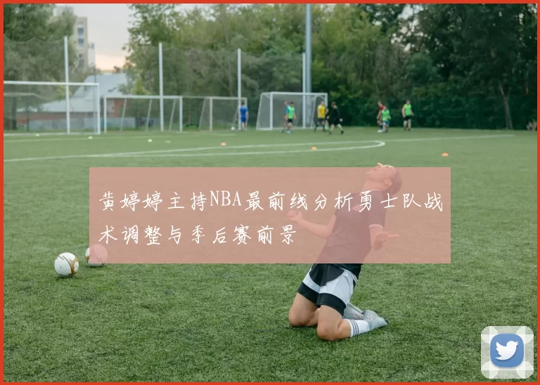 黄婷婷主持NBA最前线分析勇士队战术调整与季后赛前景
