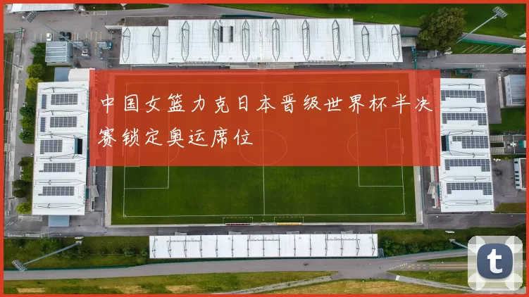 中国女篮力克日本晋级世界杯半决赛锁定奥运席位