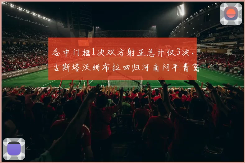 各中门框1次双方射正总计仅3次，古斯塔沃姆布拉回归河南闷平青岛