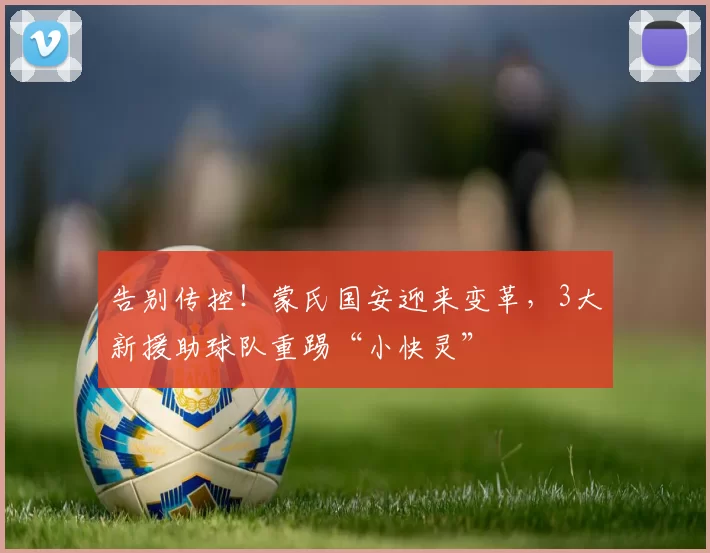 告别传控！蒙氏国安迎来变革，3大新援助球队重踢“小快灵”