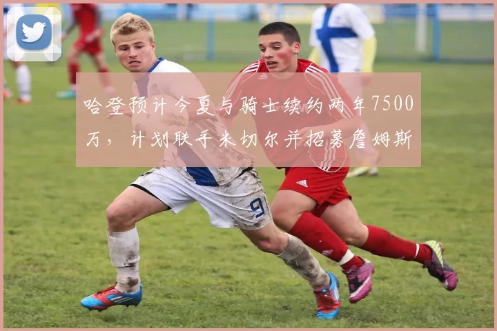 哈登预计今夏与骑士续约两年7500万，计划联手米切尔并招募詹姆斯归队_球员_1_NBA