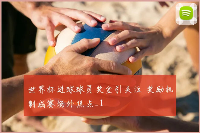 世界杯进球球员奖金引关注 奖励机制成赛场外焦点_1