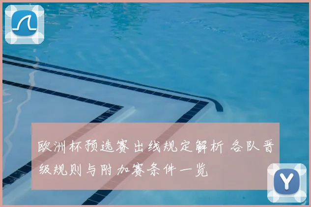 欧洲杯预选赛出线规定解析 各队晋级规则与附加赛条件一览