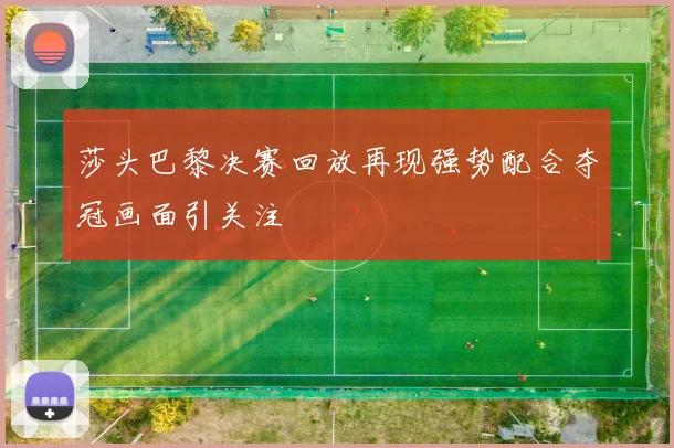 莎头巴黎决赛回放再现强势配合夺冠画面引关注