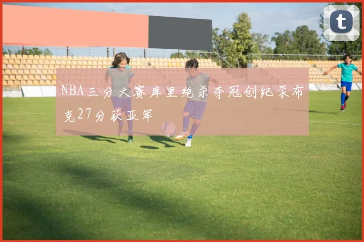 NBA三分大赛库里绝杀夺冠创纪录布克27分获亚军