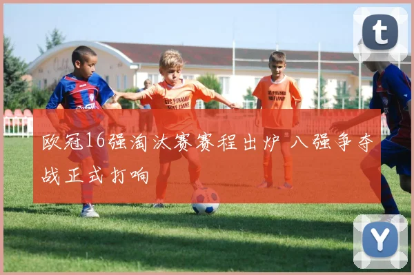 欧冠16强淘汰赛赛程出炉 八强争夺战正式打响