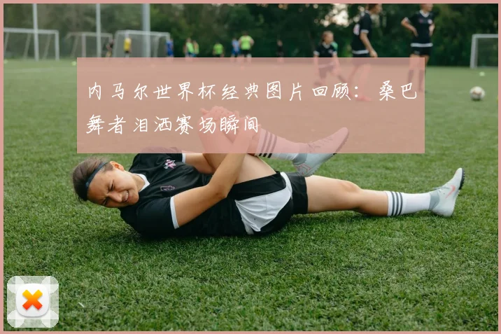 内马尔世界杯经典图片回顾:桑巴舞者泪洒赛场瞬间