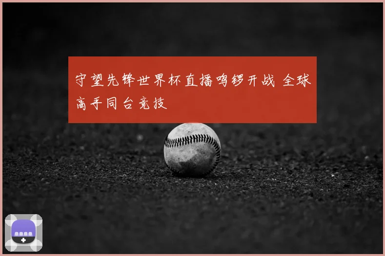 守望先锋世界杯直播鸣锣开战 全球高手同台竞技