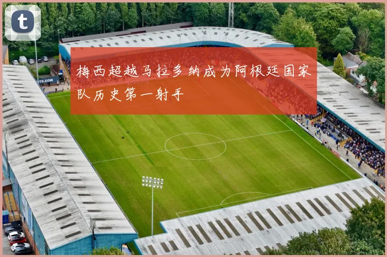 梅西超越马拉多纳成为阿根廷国家队历史第一射手
