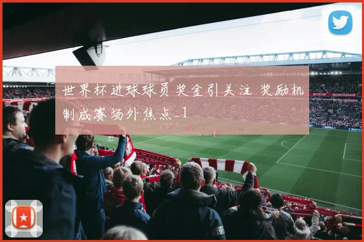 世界杯进球球员奖金引关注 奖励机制成赛场外焦点_1