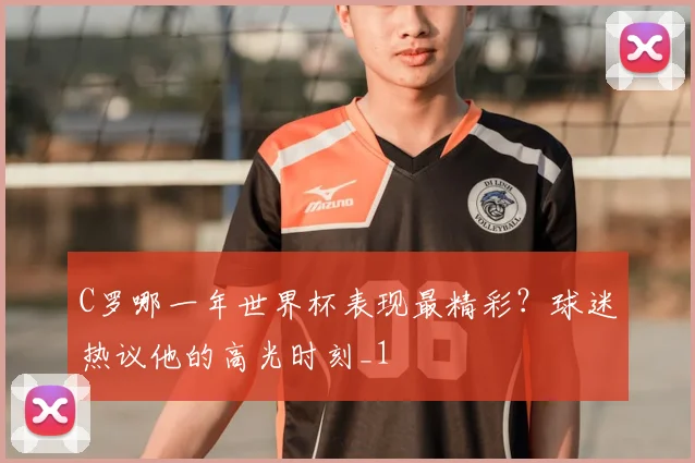 C罗哪一年世界杯表现最精彩？球迷热议他的高光时刻_1