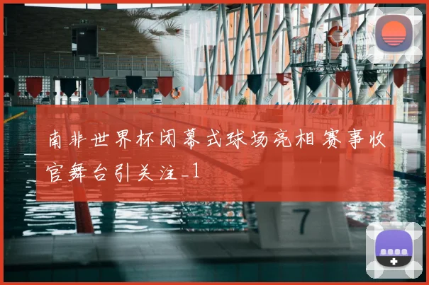 南非世界杯闭幕式球场亮相 赛事收官舞台引关注_1