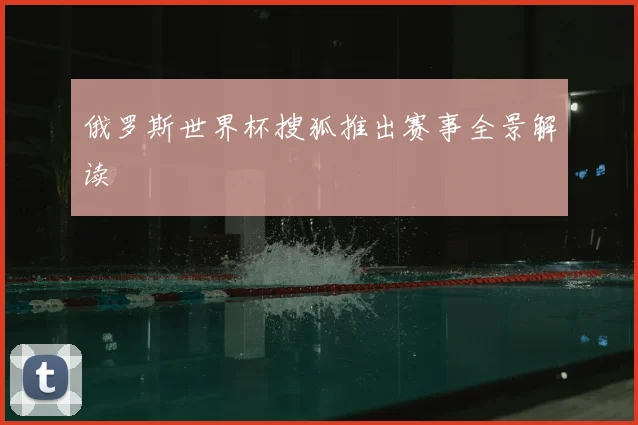 俄罗斯世界杯搜狐推出赛事全景解读