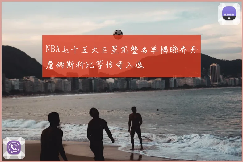 NBA七十五大巨星完整名单揭晓乔丹詹姆斯科比等传奇入选