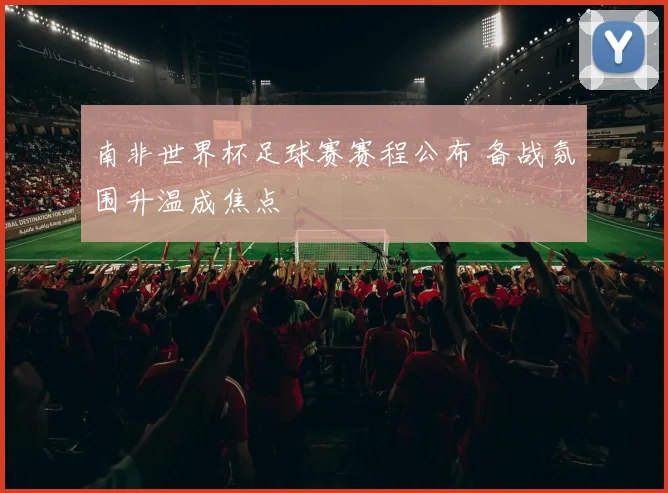 南非世界杯足球赛赛程公布 备战氛围升温成焦点