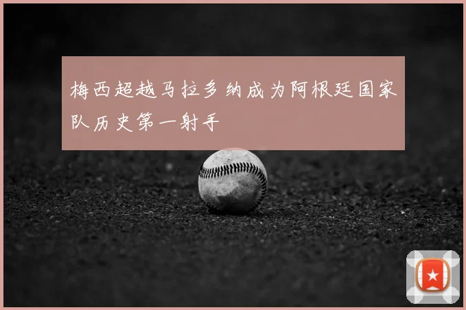 梅西超越马拉多纳成为阿根廷国家队历史第一射手