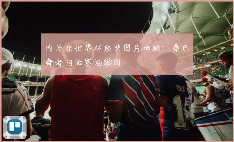 内马尔世界杯经典图片回顾:桑巴舞者泪洒赛场瞬间