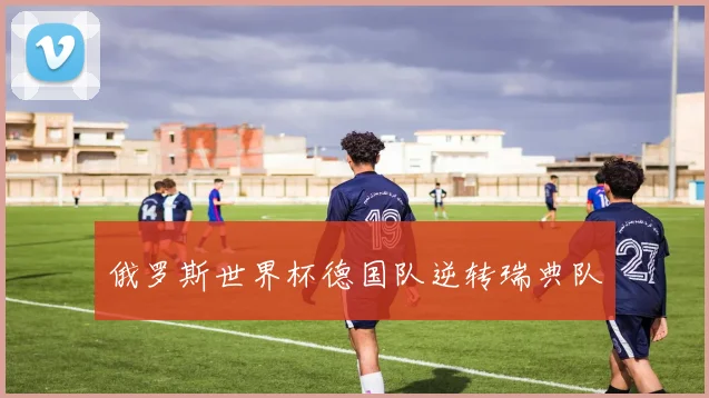 俄罗斯世界杯德国队逆转瑞典队